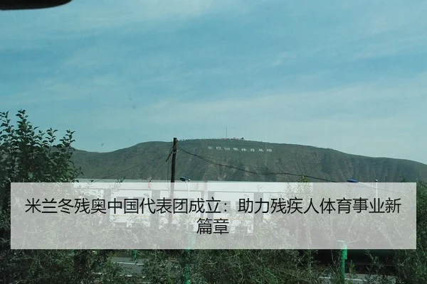 米兰冬残奥中国代表团成立：助力残疾人体育事业新篇章